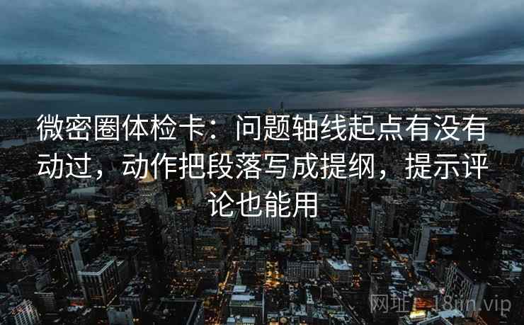 微密圈体检卡:问题轴线起点有没有动过,动作把段落写成提纲,提示评论也能用 微密圈体检卡:问题轴线起点有没有动过,动作把段落写成提纲,提示评论也能用