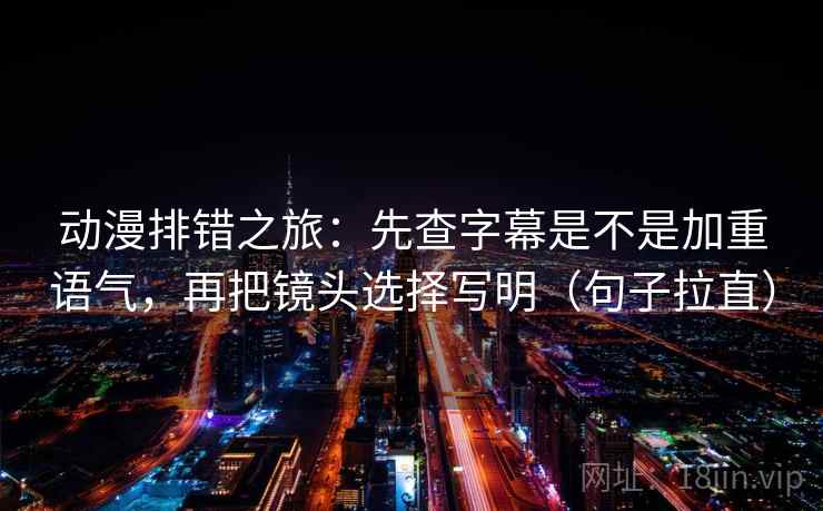 动漫排错之旅：先查字幕是不是加重语气，再把镜头选择写明（句子拉直）