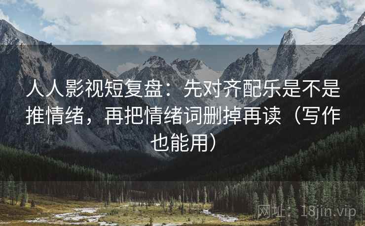 人人影视短复盘:先对齐配乐是不是推情绪,再把情绪词删掉再读(写作也能用) 人人影视短复盘:先对齐配乐是不是推情绪,再把情绪词删掉再读(写作也能用)