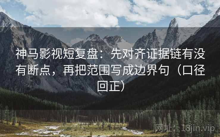 神马影视短复盘:先对齐证据链有没有断点,再把范围写成边界句(口径回正) 神马影视短复盘:先对齐证据链有没有断点,再把范围写成边界句(口径回正)