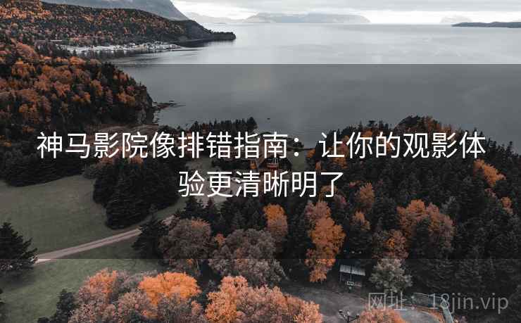 神马影院像排错指南:让你的观影体验更清晰明了 神马影院像排错指南:让你的观影体验更清晰明了