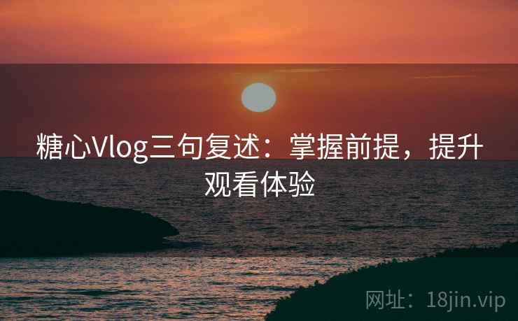 糖心Vlog三句复述:掌握前提,提升观看体验 糖心Vlog三句复述:掌握前提,提升观看体验