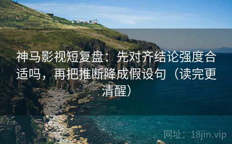 神马影视短复盘:先对齐结论强度合适吗,再把推断降成假设句(读完更清醒) 神马影视短复盘:先对齐结论强度合适吗,再把推断降成假设句(读完更清醒)