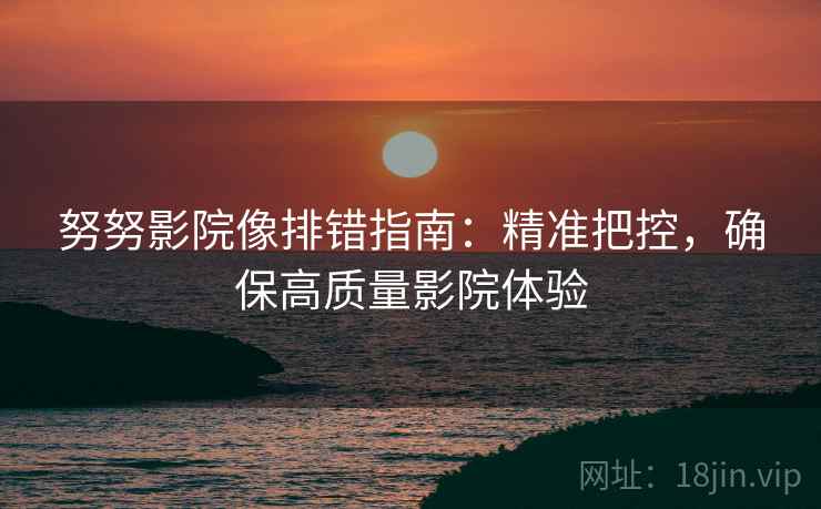 努努影院像排错指南：精准把控，确保高质量影院体验