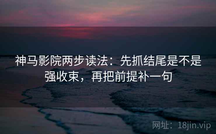 神马影院两步读法:先抓结尾是不是强收束,再把前提补一句 神马影院两步读法:先抓结尾是不是强收束,再把前提补一句