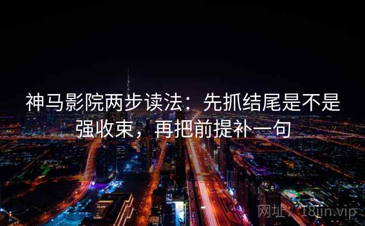 神马影院两步读法:先抓结尾是不是强收束,再把前提补一句 神马影院两步读法:先抓结尾是不是强收束,再把前提补一句