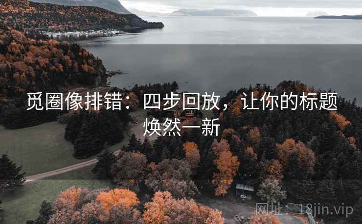 觅圈像排错:四步回放,让你的标题焕然一新 觅圈像排错:四步回放,让你的标题焕然一新