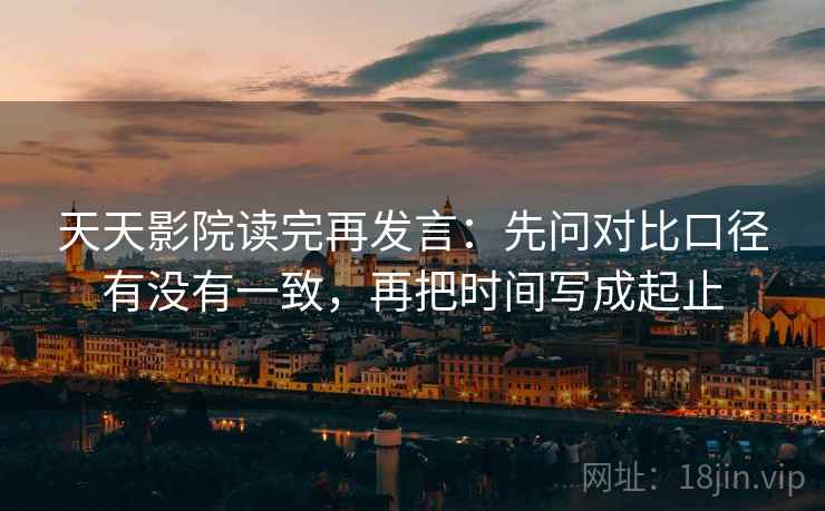 天天影院读完再发言:先问对比口径有没有一致,再把时间写成起止 天天影院读完再发言:先问对比口径有没有一致,再把时间写成起止