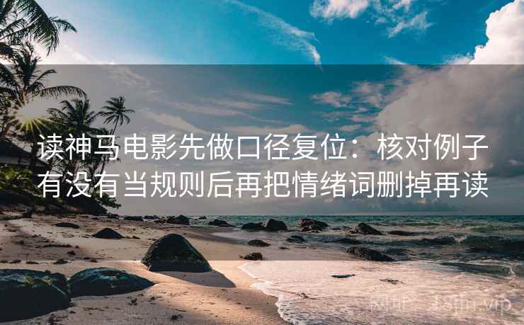 读神马电影先做口径复位:核对例子有没有当规则后再把情绪词删掉再读 读神马电影先做口径复位:核对例子有没有当规则后再把情绪词删掉再读