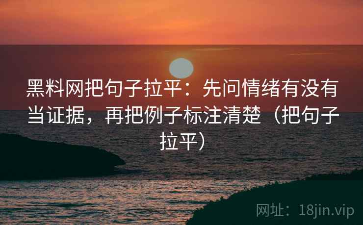 黑料网把句子拉平：先问情绪有没有当证据，再把例子标注清楚（把句子拉平）