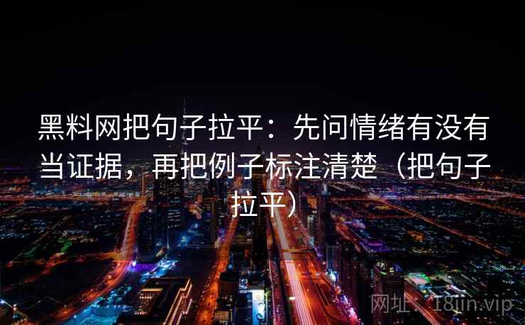 黑料网把句子拉平：先问情绪有没有当证据，再把例子标注清楚（把句子拉平）