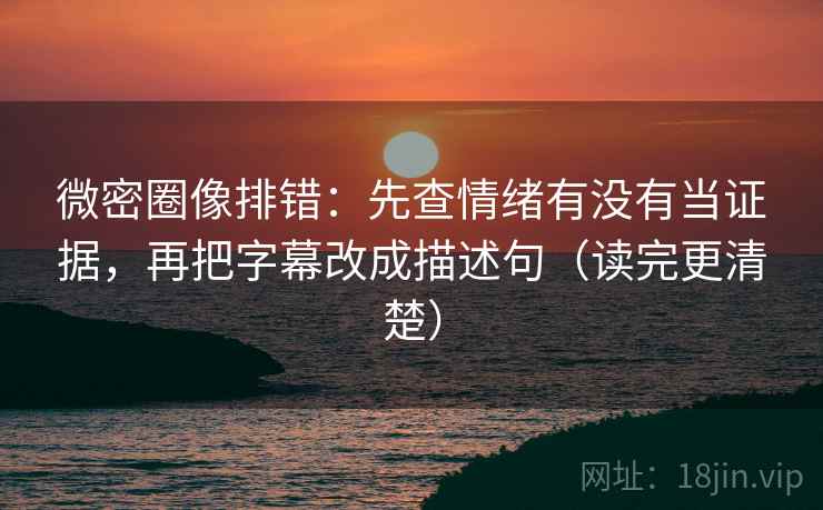 微密圈像排错:先查情绪有没有当证据,再把字幕改成描述句(读完更清楚) 微密圈像排错:先查情绪有没有当证据,再把字幕改成描述句(读完更清楚)