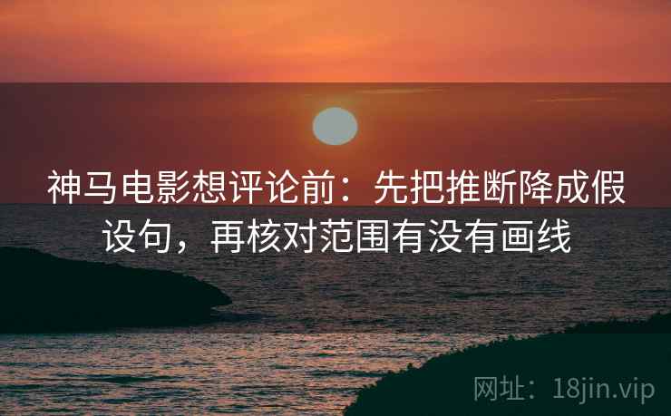 神马电影想评论前:先把推断降成假设句,再核对范围有没有画线 神马电影想评论前:先把推断降成假设句,再核对范围有没有画线