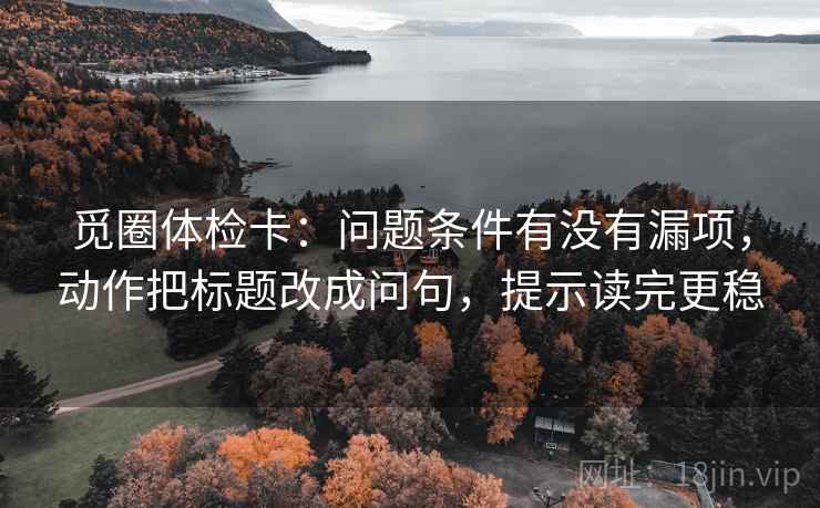 觅圈体检卡：问题条件有没有漏项，动作把标题改成问句，提示读完更稳