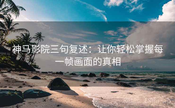 神马影院三句复述：让你轻松掌握每一帧画面的真相