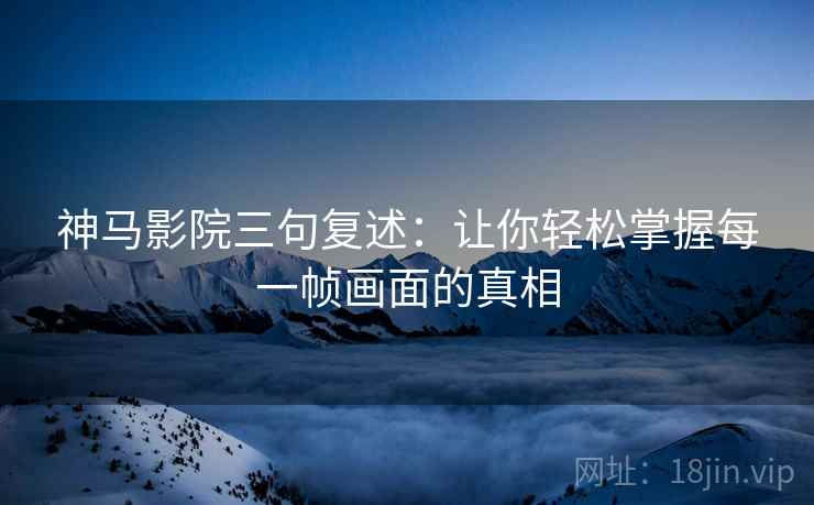 神马影院三句复述：让你轻松掌握每一帧画面的真相