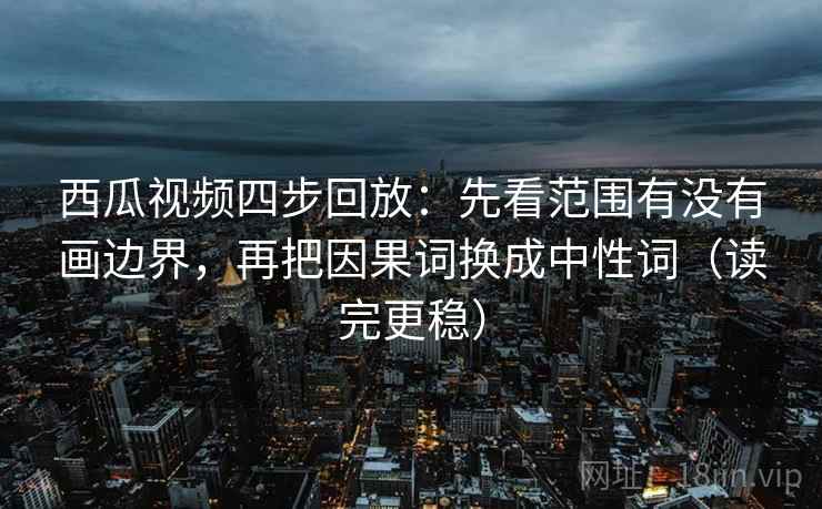 西瓜视频四步回放：先看范围有没有画边界，再把因果词换成中性词（读完更稳）