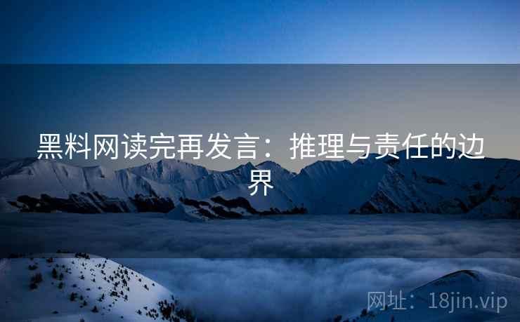 黑料网读完再发言:推理与责任的边界 黑料网读完再发言:推理与责任的边界