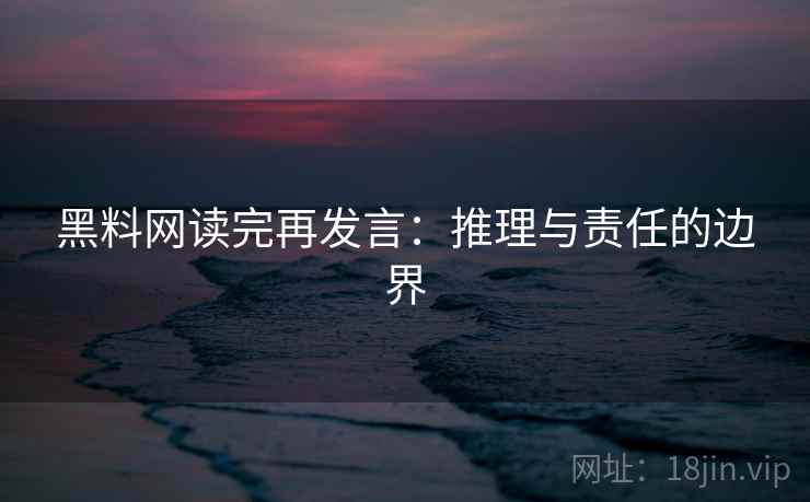 黑料网读完再发言:推理与责任的边界 黑料网读完再发言:推理与责任的边界