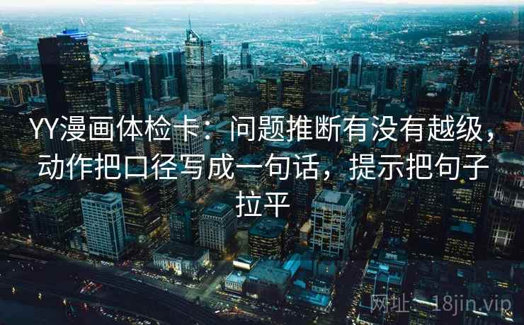 YY漫画体检卡：问题推断有没有越级，动作把口径写成一句话，提示把句子拉平
