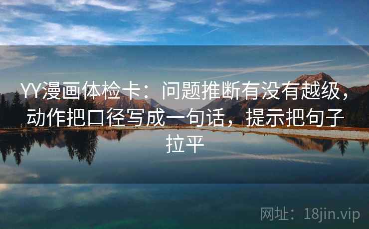 YY漫画体检卡：问题推断有没有越级，动作把口径写成一句话，提示把句子拉平