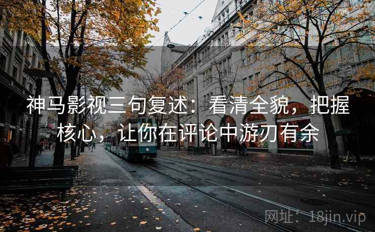 神马影视三句复述:看清全貌,把握核心,让你在评论中游刃有余 神马影视三句复述:看清全貌,把握核心,让你在评论中游刃有余