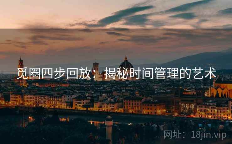 觅圈四步回放:揭秘时间管理的艺术 觅圈四步回放:揭秘时间管理的艺术