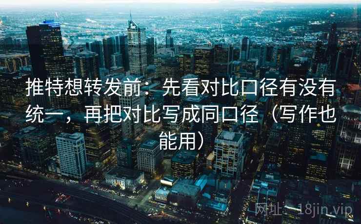 推特想转发前：先看对比口径有没有统一，再把对比写成同口径（写作也能用）