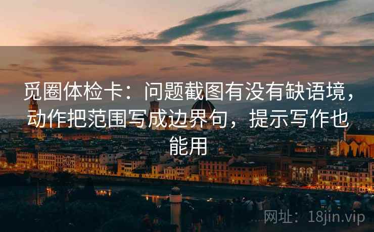 觅圈体检卡:问题截图有没有缺语境,动作把范围写成边界句,提示写作也能用 觅圈体检卡:问题截图有没有缺语境,动作把范围写成边界句,提示写作也能用
