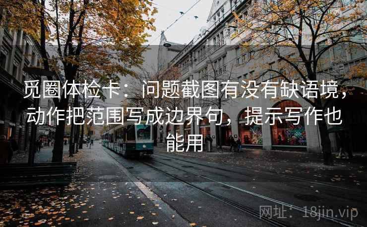 觅圈体检卡:问题截图有没有缺语境,动作把范围写成边界句,提示写作也能用 觅圈体检卡:问题截图有没有缺语境,动作把范围写成边界句,提示写作也能用
