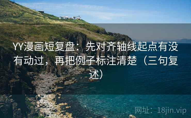 YY漫画短复盘：先对齐轴线起点有没有动过，再把例子标注清楚（三句复述）