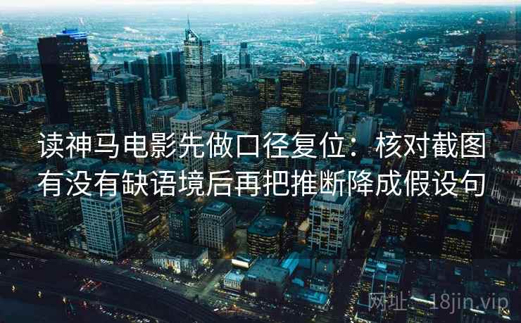 读神马电影先做口径复位:核对截图有没有缺语境后再把推断降成假设句 读神马电影先做口径复位:核对截图有没有缺语境后再把推断降成假设句