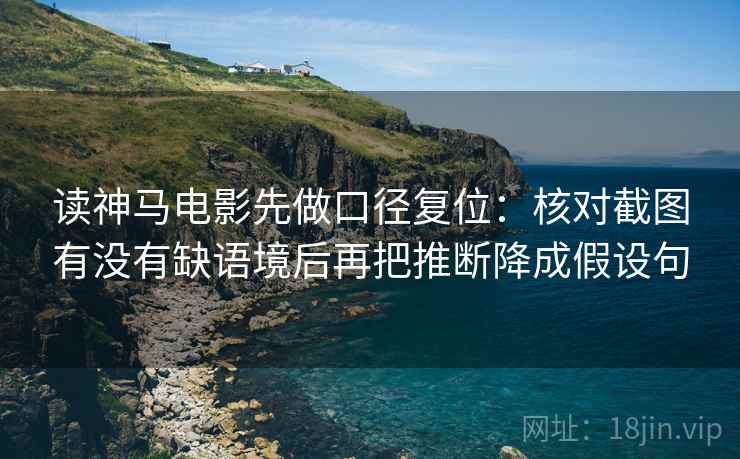 读神马电影先做口径复位:核对截图有没有缺语境后再把推断降成假设句 读神马电影先做口径复位:核对截图有没有缺语境后再把推断降成假设句