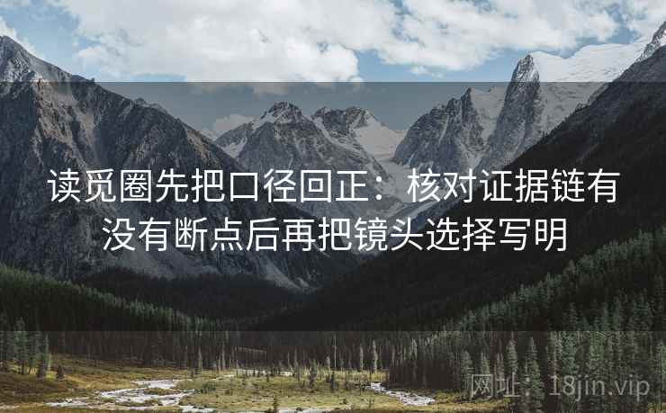 读觅圈先把口径回正:核对证据链有没有断点后再把镜头选择写明 读觅圈先把口径回正:核对证据链有没有断点后再把镜头选择写明