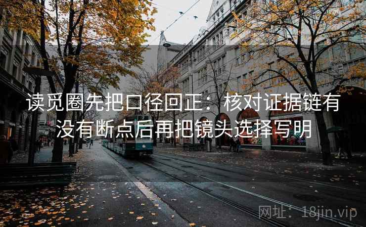 读觅圈先把口径回正:核对证据链有没有断点后再把镜头选择写明 读觅圈先把口径回正:核对证据链有没有断点后再把镜头选择写明