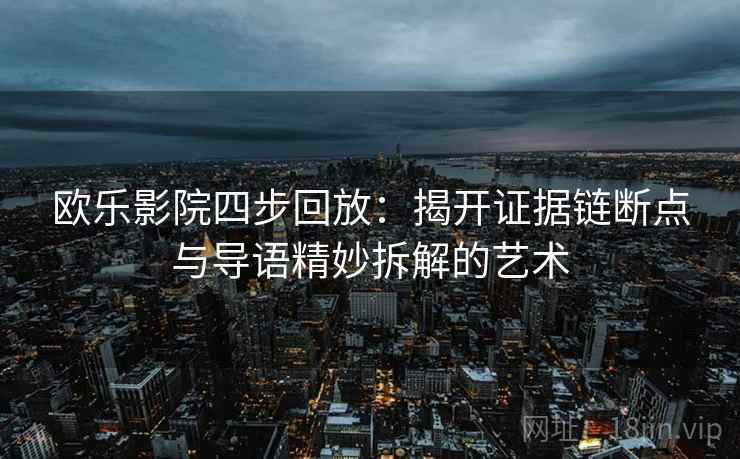 欧乐影院四步回放：揭开证据链断点与导语精妙拆解的艺术