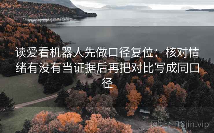 读爱看机器人先做口径复位：核对情绪有没有当证据后再把对比写成同口径