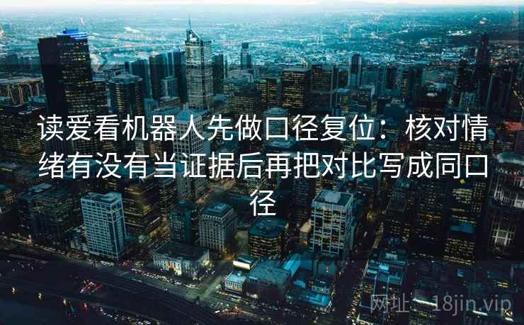 读爱看机器人先做口径复位：核对情绪有没有当证据后再把对比写成同口径