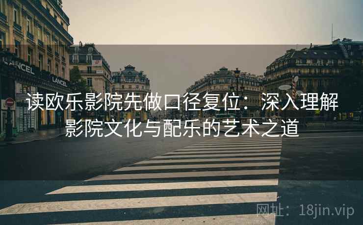 读欧乐影院先做口径复位:深入理解影院文化与配乐的艺术之道 读欧乐影院先做口径复位:深入理解影院文化与配乐的艺术之道