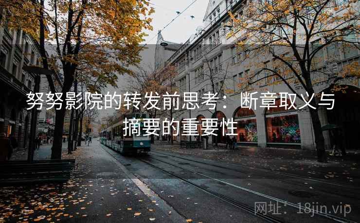 努努影院的转发前思考:断章取义与摘要的重要性 努努影院的转发前思考:断章取义与摘要的重要性