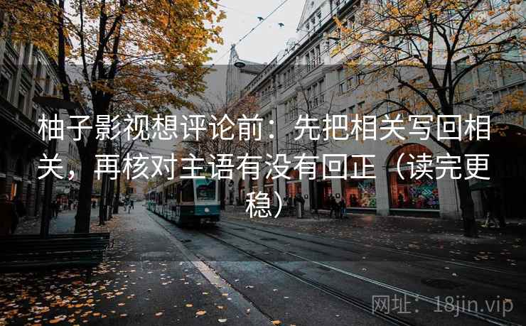 柚子影视想评论前：先把相关写回相关，再核对主语有没有回正（读完更稳）