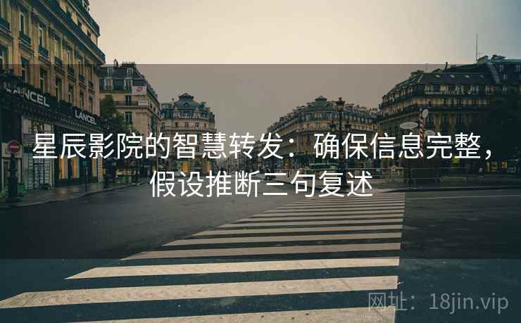 星辰影院的智慧转发:确保信息完整,假设推断三句复述 星辰影院的智慧转发:确保信息完整,假设推断三句复述