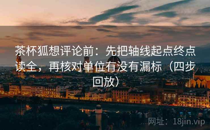 茶杯狐想评论前:先把轴线起点终点读全,再核对单位有没有漏标(四步回放) 茶杯狐想评论前:先把轴线起点终点读全,再核对单位有没有漏标(四步回放)