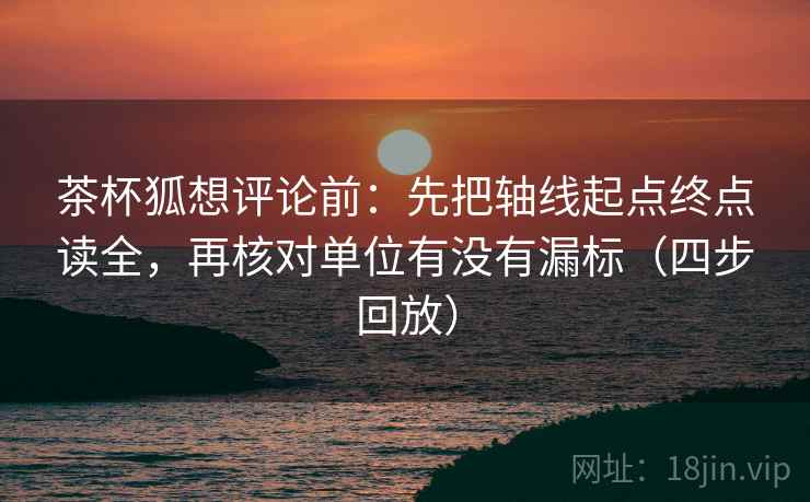 茶杯狐想评论前:先把轴线起点终点读全,再核对单位有没有漏标(四步回放) 茶杯狐想评论前:先把轴线起点终点读全,再核对单位有没有漏标(四步回放)