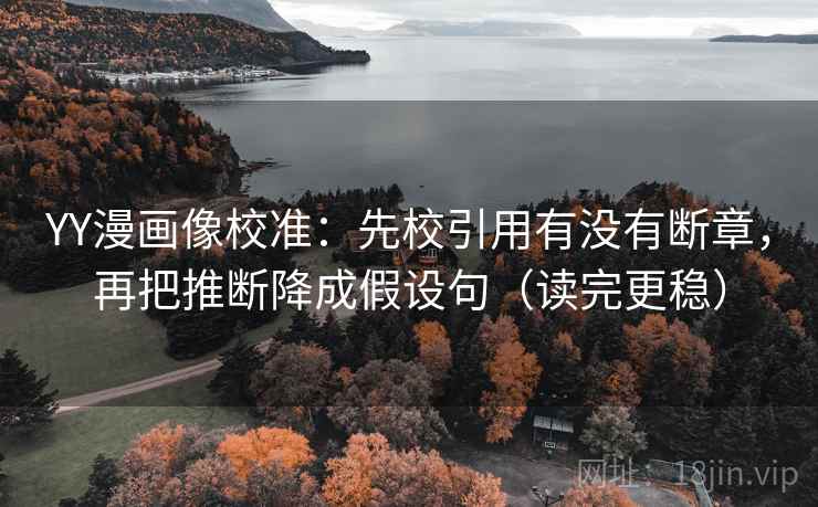 YY漫画像校准:先校引用有没有断章,再把推断降成假设句(读完更稳) YY漫画像校准:先校引用有没有断章,再把推断降成假设句(读完更稳)