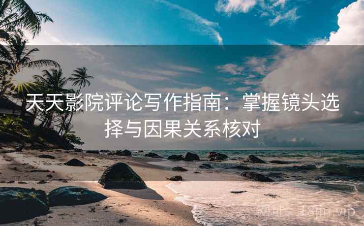 天天影院评论写作指南：掌握镜头选择与因果关系核对