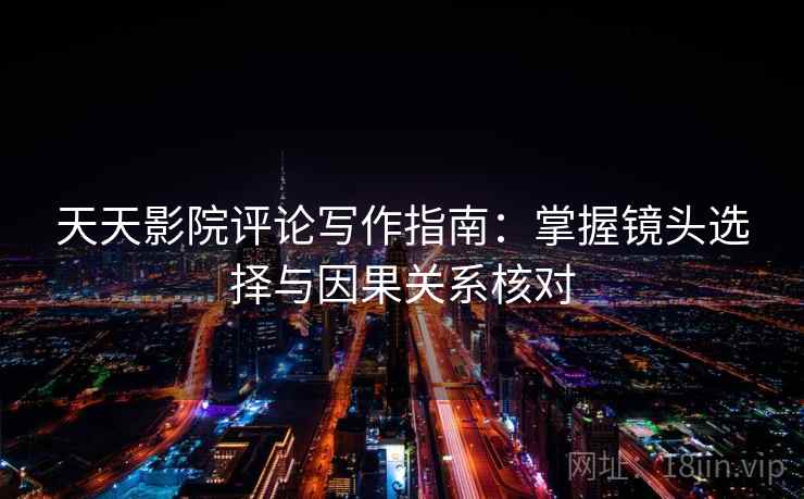 天天影院评论写作指南：掌握镜头选择与因果关系核对