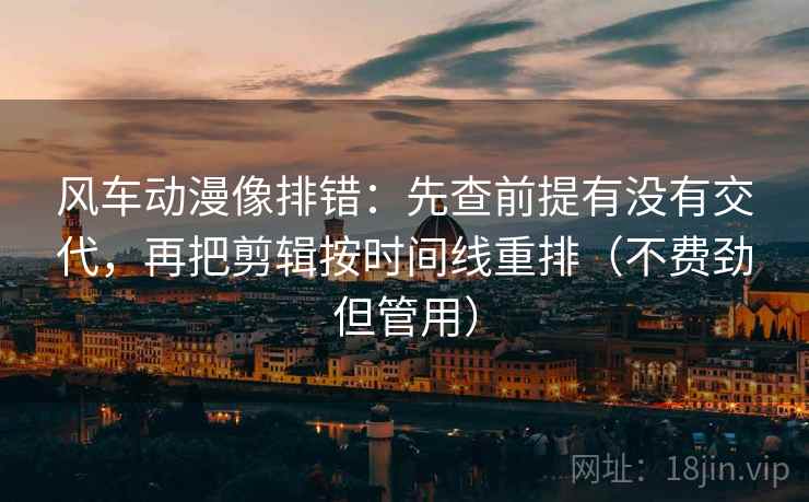 风车动漫像排错:先查前提有没有交代,再把剪辑按时间线重排(不费劲但管用) 风车动漫像排错:先查前提有没有交代,再把剪辑按时间线重排(不费劲但管用)
