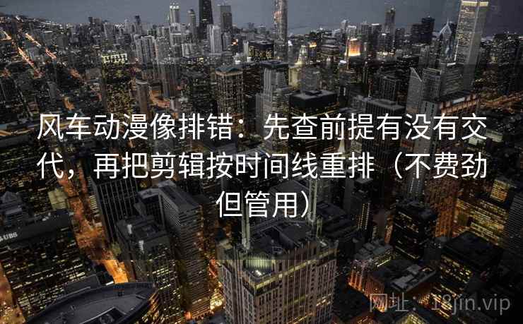 风车动漫像排错:先查前提有没有交代,再把剪辑按时间线重排(不费劲但管用) 风车动漫像排错:先查前提有没有交代,再把剪辑按时间线重排(不费劲但管用)