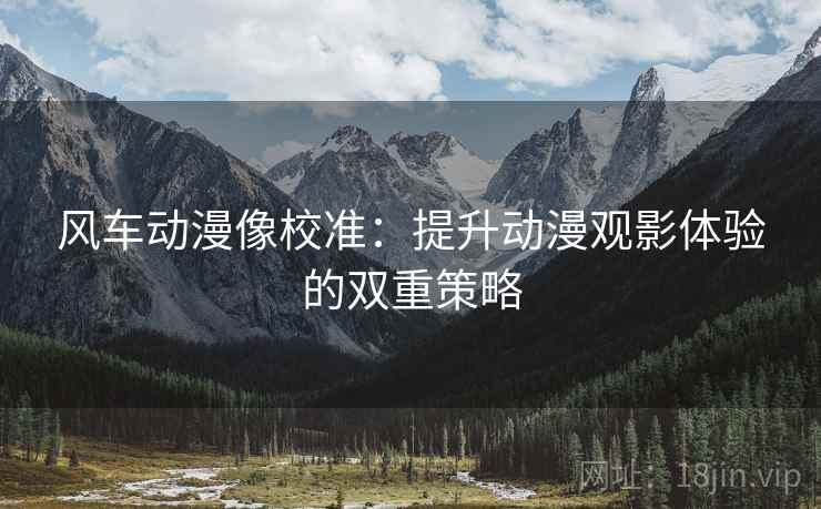 风车动漫像校准:提升动漫观影体验的双重策略 风车动漫像校准:提升动漫观影体验的双重策略
